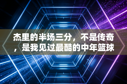 杰里的半场三分,不是传奇,是我见过最酷的中年篮球梦 杰里的半场三分,不是传奇,是我见过最酷的中年篮球梦