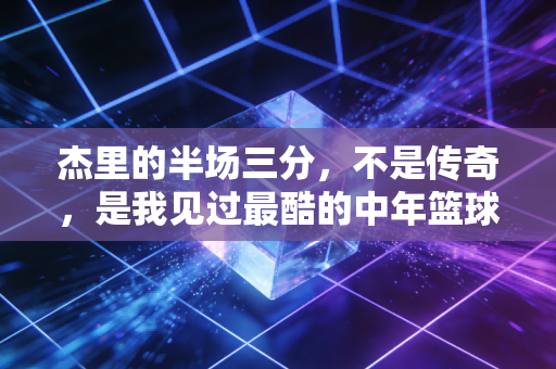 杰里的半场三分，不是传奇，是我见过最酷的中年篮球梦