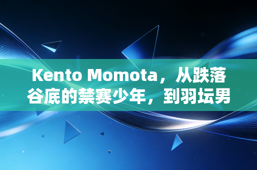 Kento Momota,从跌落谷底的禁赛少年,到羽坛男单最动人的无冕之王 Kento Momota,从跌落谷底的禁赛少年,到羽坛男单最动人的无冕之王