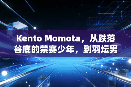 Kento Momota，从跌落谷底的禁赛少年，到羽坛男单最动人的无冕之王