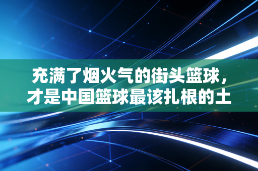 充满了烟火气的街头篮球,才是中国篮球最该扎根的土壤 充满了烟火气的街头篮球,才是中国篮球最该扎根的土壤