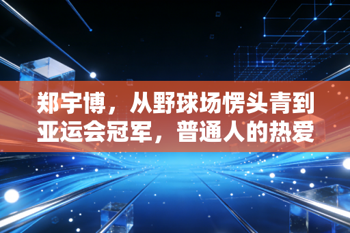 郑宇博,从野球场愣头青到亚运会冠军,普通人的热爱也能踩出黄金赛道 郑宇博,从野球场愣头青到亚运会冠军,普通人的热爱也能踩出黄金赛道