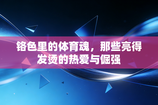 铬色里的体育魂,那些亮得发烫的热爱与倔强 铬色里的体育魂,那些亮得发烫的热爱与倔强