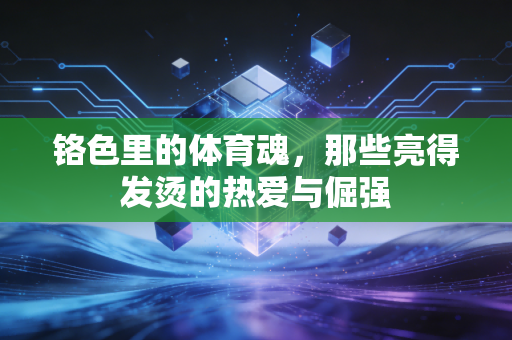 铬色里的体育魂,那些亮得发烫的热爱与倔强 铬色里的体育魂,那些亮得发烫的热爱与倔强