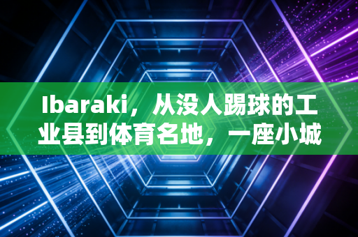 Ibaraki,从没人踢球的工业县到体育名地,一座小城的体育实践戳中了多少人的痛点 Ibaraki,从没人踢球的工业县到体育名地,一座小城的体育实践戳中了多少人的痛点