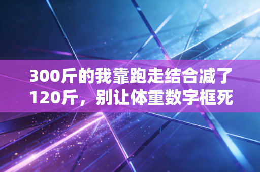 300斤的我靠跑走结合减了120斤，别让体重数字框死你运动的权利