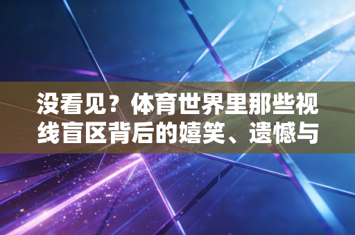 没看见?体育世界里那些视线盲区背后的嬉笑、遗憾与人生 没看见?体育世界里那些视线盲区背后的嬉笑、遗憾与人生