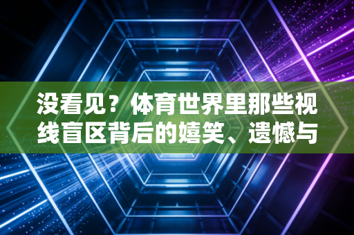 没看见？体育世界里那些视线盲区背后的嬉笑、遗憾与人生
