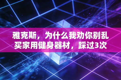 雅克斯,为什么我劝你别乱买家用健身器材,踩过3次坑的老用户掏心窝子分享 雅克斯,为什么我劝你别乱买家用健身器材,踩过3次坑的老用户掏心窝子分享