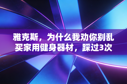 雅克斯,为什么我劝你别乱买家用健身器材,踩过3次坑的老用户掏心窝子分享 雅克斯,为什么我劝你别乱买家用健身器材,踩过3次坑的老用户掏心窝子分享