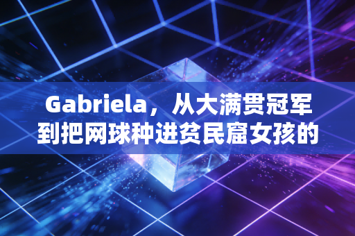 Gabriela,从大满贯冠军到把网球种进贫民窟女孩的人生里 Gabriela,从大满贯冠军到把网球种进贫民窟女孩的人生里
