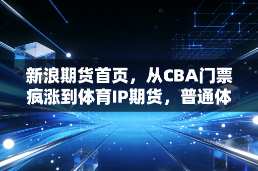 新浪期货首页,从CBA门票疯涨到体育IP期货,普通体育迷的跨界理财新路径 新浪期货首页,从CBA门票疯涨到体育IP期货,普通体育迷的跨界理财新路径