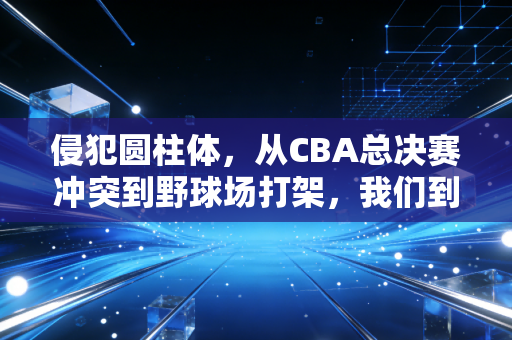 侵犯圆柱体，从CBA总决赛冲突到野球场打架，我们到底该怎么守住篮球场上的边界感？