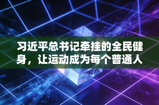 习近平总书记牵挂的全民健身,让运动成为每个普通人的生活日常 习近平总书记牵挂的全民健身,让运动成为每个普通人的生活日常