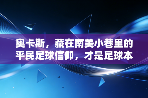 奥卡斯,藏在南美小巷里的平民足球信仰,才是足球本该有的样子 奥卡斯,藏在南美小巷里的平民足球信仰,才是足球本该有的样子