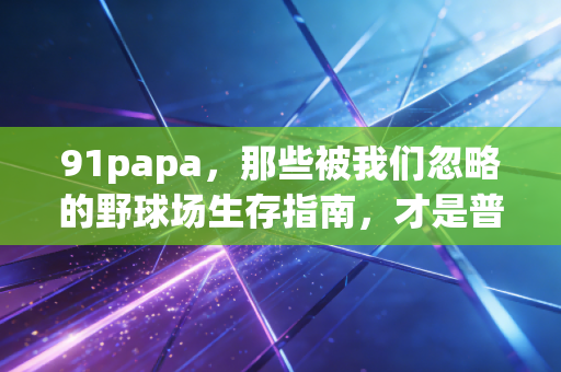 91papa，那些被我们忽略的野球场生存指南，才是普通人运动最好的解药