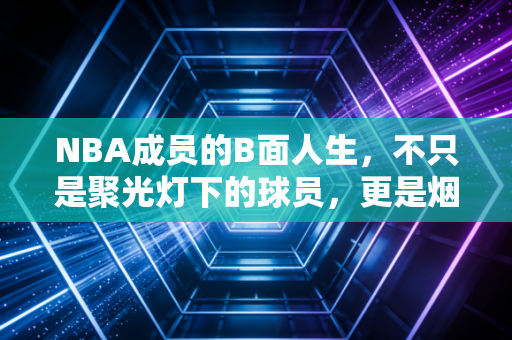 NBA成员的B面人生，不只是聚光灯下的球员，更是烟火里的普通人