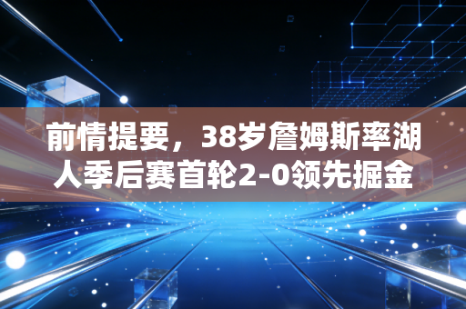 前情提要,38岁詹姆斯率湖人季后赛首轮2-0领先掘金,我们到底低估了老将的体育生命力多少? 前情提要,38岁詹姆斯率湖人季后赛首轮2-0领先掘金,我们到底低估了老将的体育生命力多少?