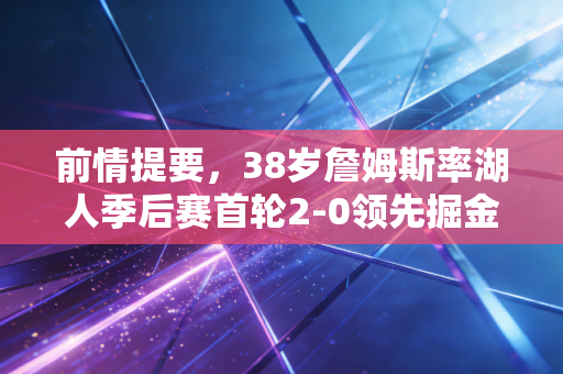前情提要，38岁詹姆斯率湖人季后赛首轮2-0领先掘金，我们到底低估了老将的体育生命力多少？