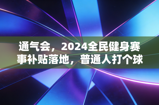 通气会,2024全民健身赛事补贴落地,普通人打个球跑个步也能拿真金白银 通气会,2024全民健身赛事补贴落地,普通人打个球跑个步也能拿真金白银