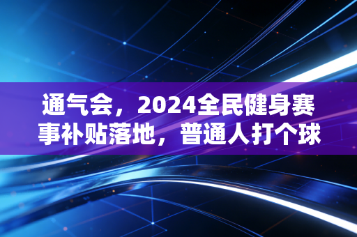 通气会，2024全民健身赛事补贴落地，普通人打个球跑个步也能拿真金白银
