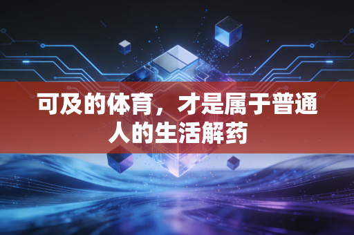 可及的体育,才是属于普通人的生活解药 可及的体育,才是属于普通人的生活解药
