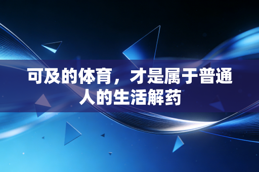 可及的体育,才是属于普通人的生活解药 可及的体育,才是属于普通人的生活解药