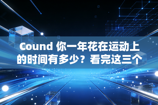 Cound 你一年花在运动上的时间有多少？看完这三个普通人的故事你可能会重新爱上体育