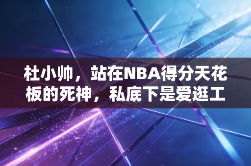 杜小帅,站在NBA得分天花板的死神,私底下是爱逛工地刷美女的耿直宅男 杜小帅,站在NBA得分天花板的死神,私底下是爱逛工地刷美女的耿直宅男