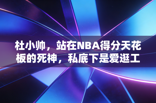 杜小帅，站在NBA得分天花板的死神，私底下是爱逛工地刷美女的耿直宅男
