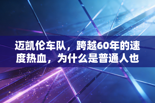 迈凯伦车队,跨越60年的速度热血,为什么是普通人也能共情的信仰? 迈凯伦车队,跨越60年的速度热血,为什么是普通人也能共情的信仰?