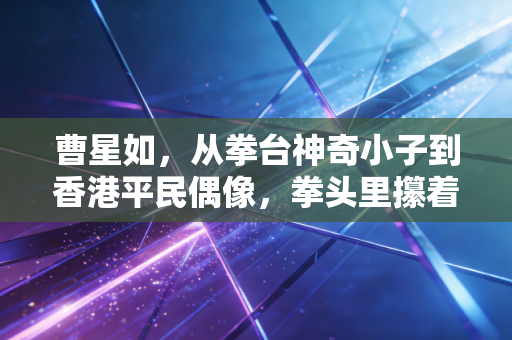 曹星如,从拳台神奇小子到香港平民偶像,拳头里攥着的从来不是只有金腰带 曹星如,从拳台神奇小子到香港平民偶像,拳头里攥着的从来不是只有金腰带