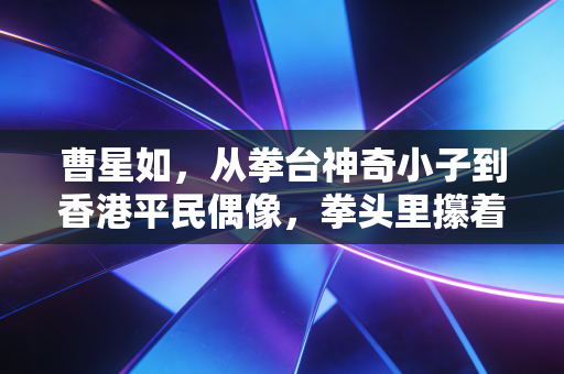曹星如,从拳台神奇小子到香港平民偶像,拳头里攥着的从来不是只有金腰带 曹星如,从拳台神奇小子到香港平民偶像,拳头里攥着的从来不是只有金腰带