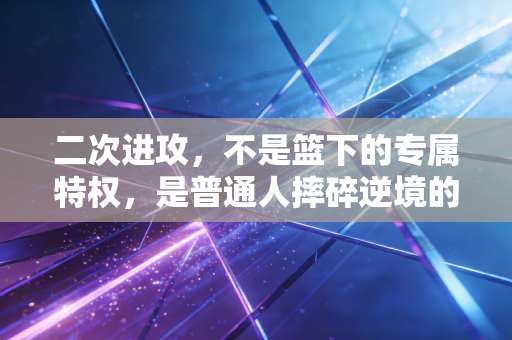 二次进攻,不是篮下的专属特权,是普通人摔碎逆境的生存公式 二次进攻,不是篮下的专属特权,是普通人摔碎逆境的生存公式