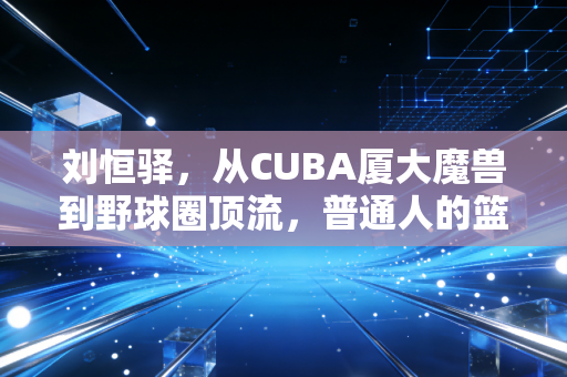 刘恒驿,从CUBA厦大魔兽到野球圈顶流,普通人的篮球梦从来都不是童话 刘恒驿,从CUBA厦大魔兽到野球圈顶流,普通人的篮球梦从来都不是童话