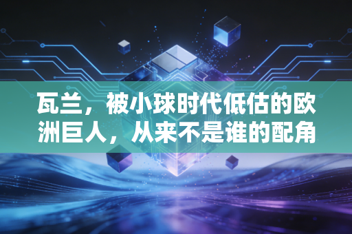 瓦兰,被小球时代低估的欧洲巨人,从来不是谁的配角 瓦兰,被小球时代低估的欧洲巨人,从来不是谁的配角