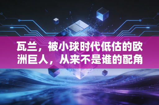 瓦兰,被小球时代低估的欧洲巨人,从来不是谁的配角 瓦兰,被小球时代低估的欧洲巨人,从来不是谁的配角