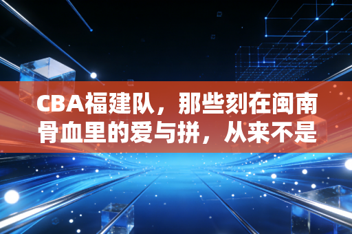 CBA福建队，那些刻在闽南骨血里的爱与拼，从来不是说说而已