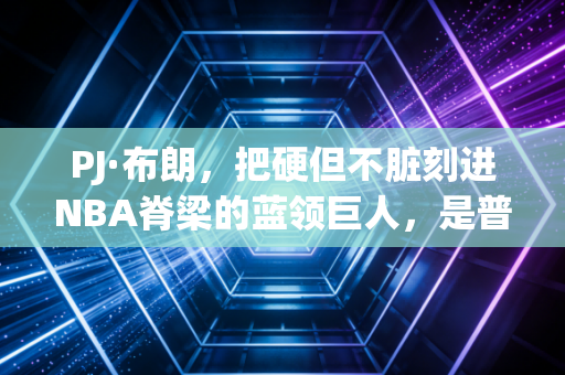 PJ·布朗,把硬但不脏刻进NBA脊梁的蓝领巨人,是普通人最好的人生样本 PJ·布朗,把硬但不脏刻进NBA脊梁的蓝领巨人,是普通人最好的人生样本
