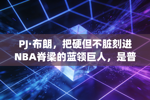 PJ·布朗,把硬但不脏刻进NBA脊梁的蓝领巨人,是普通人最好的人生样本 PJ·布朗,把硬但不脏刻进NBA脊梁的蓝领巨人,是普通人最好的人生样本