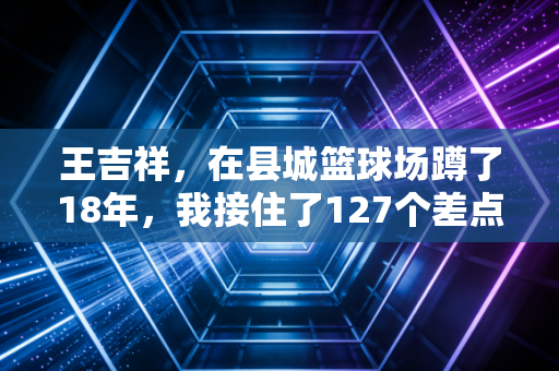 王吉祥,在县城篮球场蹲了18年,我接住了127个差点走歪的孩子 王吉祥,在县城篮球场蹲了18年,我接住了127个差点走歪的孩子