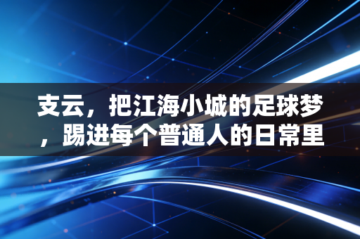 支云,把江海小城的足球梦,踢进每个普通人的日常里 支云,把江海小城的足球梦,踢进每个普通人的日常里