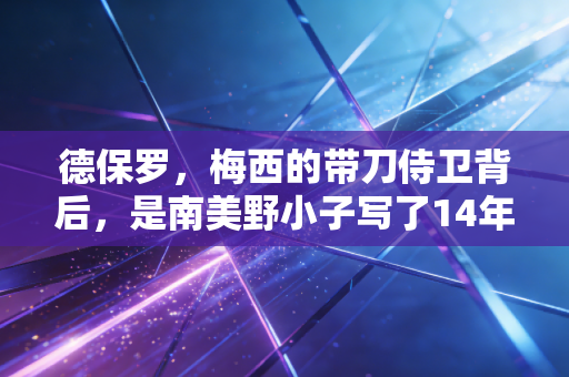 德保罗,梅西的带刀侍卫背后,是南美野小子写了14年的足球情书 德保罗,梅西的带刀侍卫背后,是南美野小子写了14年的足球情书