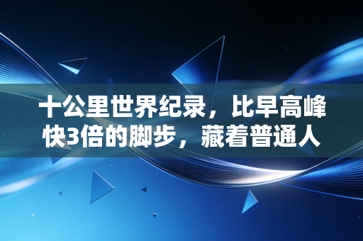 十公里世界纪录,比早高峰快3倍的脚步,藏着普通人也能复制的生活底气 十公里世界纪录,比早高峰快3倍的脚步,藏着普通人也能复制的生活底气