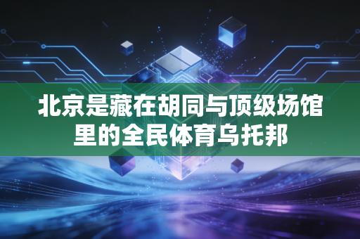 北京是藏在胡同与顶级场馆里的全民体育乌托邦 北京是藏在胡同与顶级场馆里的全民体育乌托邦