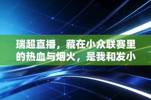 瑞超直播，藏在小众联赛里的热血与烟火，是我和发小攒了3年的跨洋约定