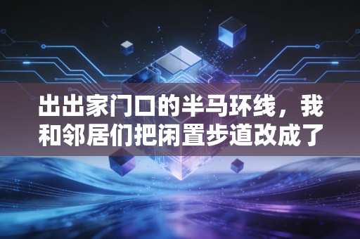 出出家门口的半马环线,我和邻居们把闲置步道改成了普通人的跑步快乐营 出出家门口的半马环线,我和邻居们把闲置步道改成了普通人的跑步快乐营