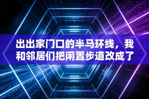 出出家门口的半马环线,我和邻居们把闲置步道改成了普通人的跑步快乐营 出出家门口的半马环线,我和邻居们把闲置步道改成了普通人的跑步快乐营
