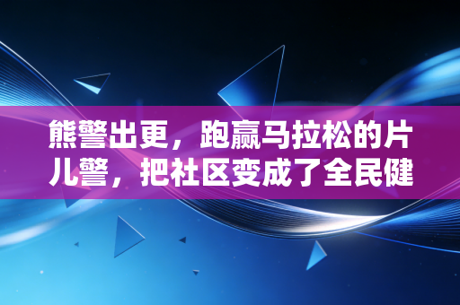 熊警出更,跑赢马拉松的片儿警,把社区变成了全民健身赛场 熊警出更,跑赢马拉松的片儿警,把社区变成了全民健身赛场