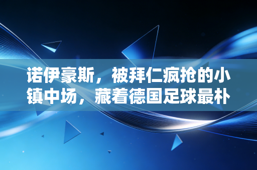 诺伊豪斯,被拜仁疯抢的小镇中场,藏着德国足球最朴素的成功密码 诺伊豪斯,被拜仁疯抢的小镇中场,藏着德国足球最朴素的成功密码